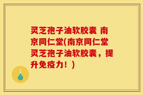 灵芝孢子油软胶囊 南京同仁堂(南京同仁堂灵芝孢子油软胶囊,提升免疫力!)