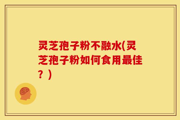 灵芝孢子粉不融水(灵芝孢子粉如何食用最佳?)