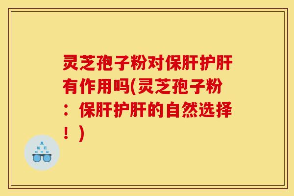 灵芝孢子粉对保肝护肝有作用吗(灵芝孢子粉:保肝护肝的自然选择!)