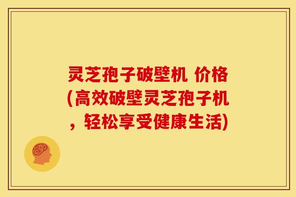 灵芝孢子破壁机 价格(高效破壁灵芝孢子机,轻松享受健康生活)