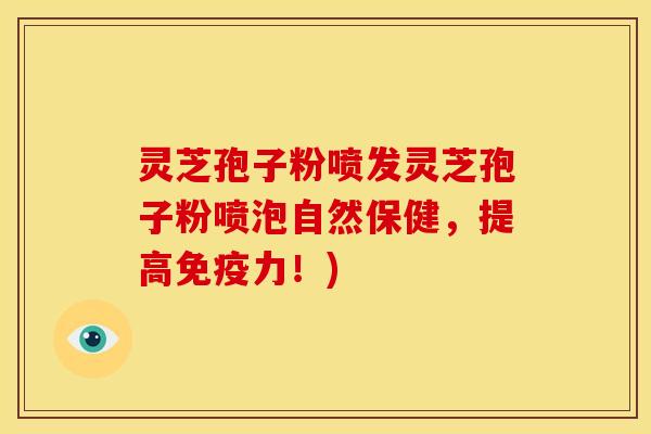 灵芝孢子粉喷发灵芝孢子粉喷泡自然保健，提高免疫力！)