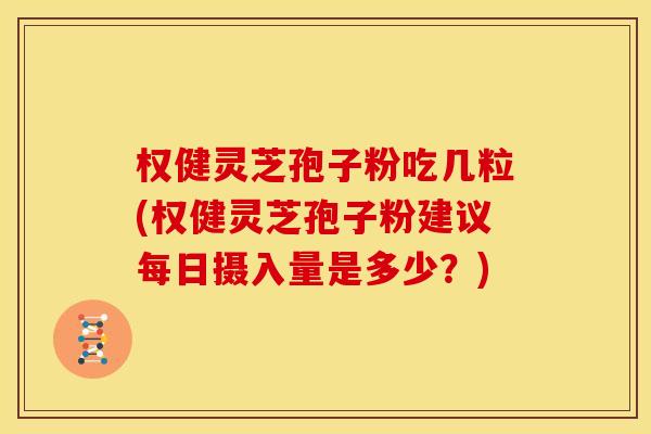 权健灵芝孢子粉吃几粒(权健灵芝孢子粉建议每日摄入量是多少？)