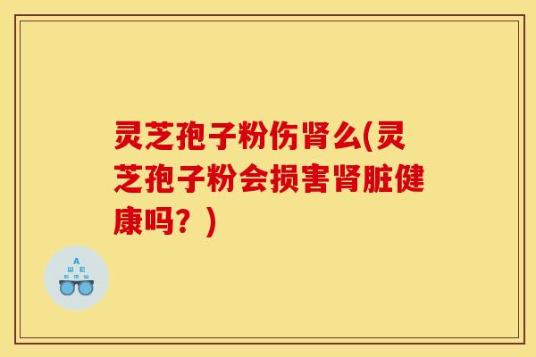灵芝孢子粉伤肾么(灵芝孢子粉会损害肾脏健康吗？)