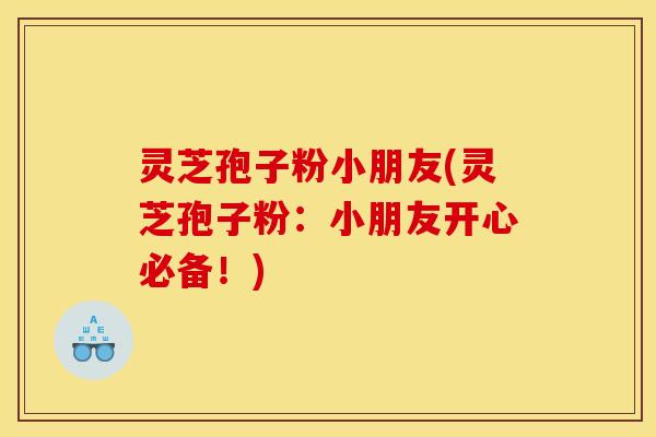 灵芝孢子粉小朋友(灵芝孢子粉:小朋友开心必备!)