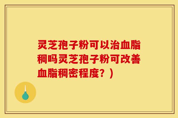 灵芝孢子粉可以治血脂稠吗灵芝孢子粉可改善血脂稠密程度?)