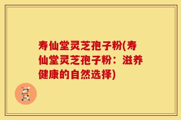 寿仙堂灵芝孢子粉(寿仙堂灵芝孢子粉:滋养健康的自然选择)