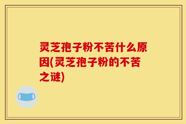 灵芝孢子粉不苦什么原因(灵芝孢子粉的不苦之谜)