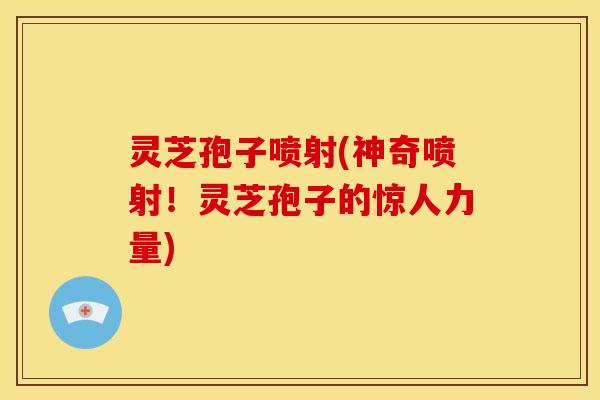 灵芝孢子喷射(神奇喷射！灵芝孢子的惊人力量)