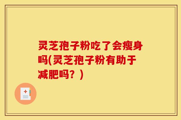 灵芝孢子粉吃了会瘦身吗(灵芝孢子粉有助于减肥吗?)