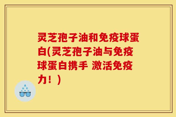 灵芝孢子油和免疫球蛋白(灵芝孢子油与免疫球蛋白携手 激活免疫力!)