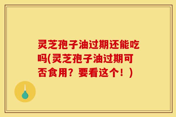 灵芝孢子油过期还能吃吗(灵芝孢子油过期可否食用?要看这个!)
