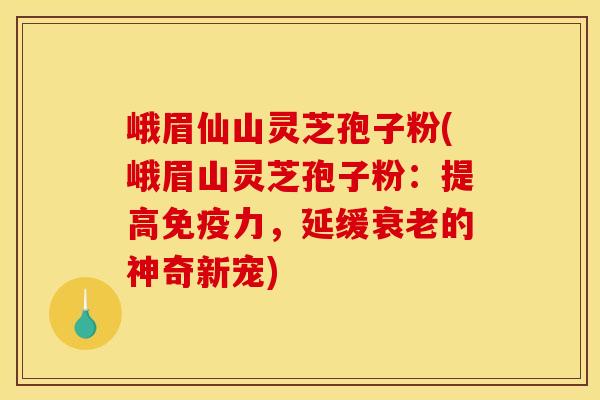 峨眉仙山灵芝孢子粉(峨眉山灵芝孢子粉:提高免疫力,延缓衰老的神奇新宠)