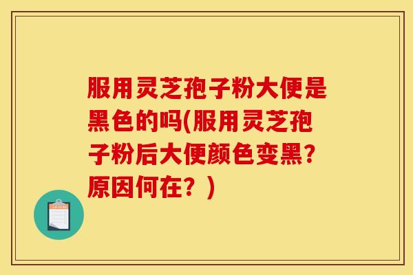 服用灵芝孢子粉大便是黑色的吗(服用灵芝孢子粉后大便颜色变黑?原因何在?)