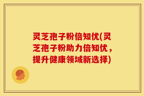 灵芝孢子粉倍知优(灵芝孢子粉助力倍知优,提升健康领域新选择)