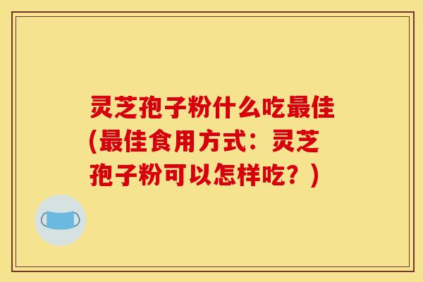 灵芝孢子粉什么吃最佳(最佳食用方式:灵芝孢子粉可以怎样吃?)