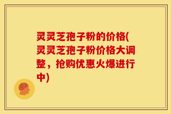 灵灵芝孢子粉的价格(灵灵芝孢子粉价格大调整,抢购优惠火爆进行中)