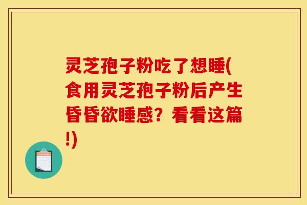 灵芝孢子粉吃了想睡(食用灵芝孢子粉后产生昏昏欲睡感?看看这篇!)