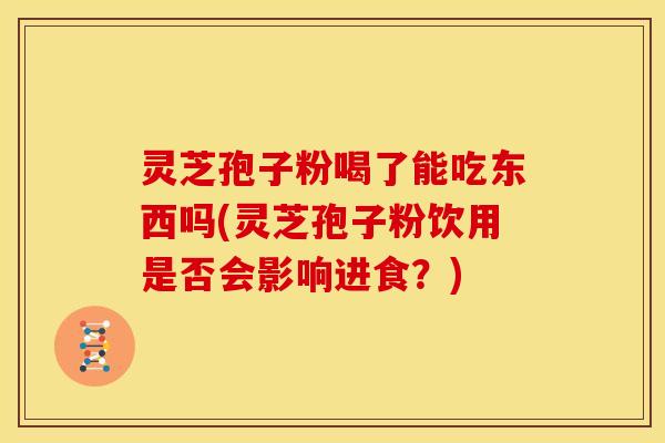 灵芝孢子粉喝了能吃东西吗(灵芝孢子粉饮用是否会影响进食?)