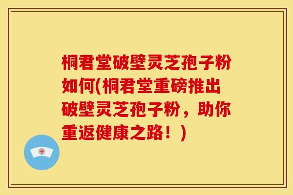 桐君堂破壁灵芝孢子粉如何(桐君堂重磅推出破壁灵芝孢子粉，助你重返健康之路！)