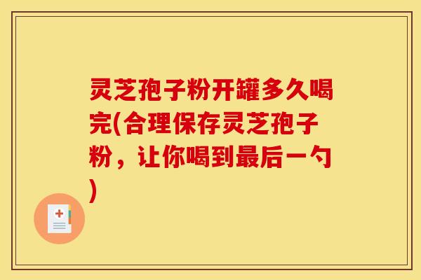 灵芝孢子粉开罐多久喝完(合理保存灵芝孢子粉，让你喝到最后一勺)