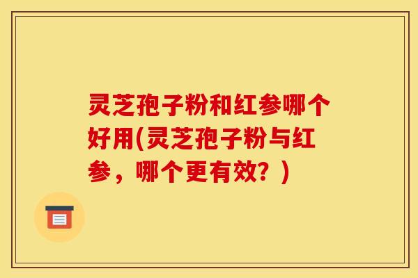 灵芝孢子粉和红参哪个好用(灵芝孢子粉与红参,哪个更有效?)