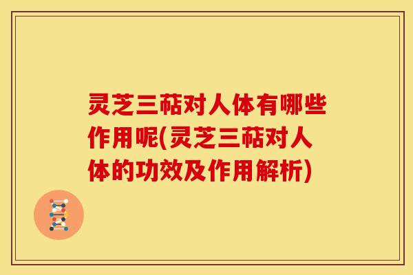 灵芝三萜对人体有哪些作用呢(灵芝三萜对人体的功效及作用解析)