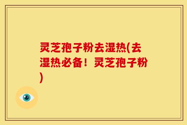 灵芝孢子粉去湿热(去湿热必备！灵芝孢子粉)