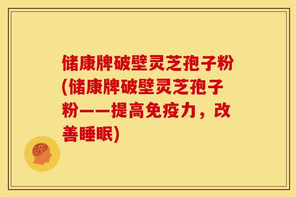 储康牌破壁灵芝孢子粉(储康牌破壁灵芝孢子粉——提高免疫力,改善睡眠)