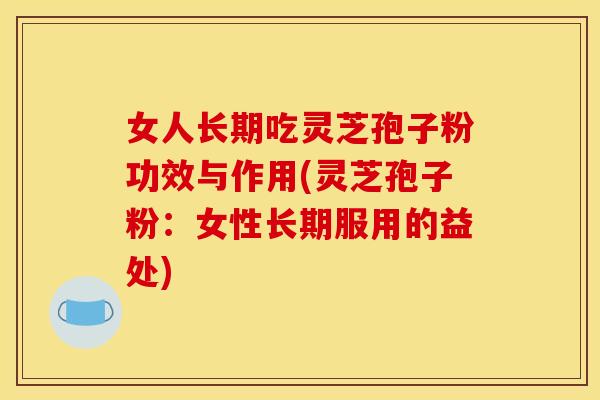 女人长期吃灵芝孢子粉功效与作用(灵芝孢子粉:女性长期服用的益处)