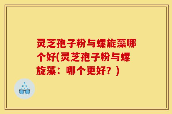 灵芝孢子粉与螺旋藻哪个好(灵芝孢子粉与螺旋藻：哪个更好？)