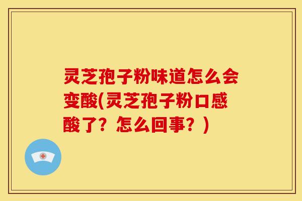 灵芝孢子粉味道怎么会变酸(灵芝孢子粉口感酸了?怎么回事?)