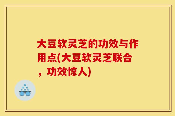 大豆软灵芝的功效与作用点(大豆软灵芝联合,功效惊人)