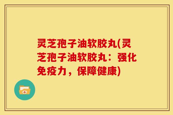 灵芝孢子油软胶丸(灵芝孢子油软胶丸：强化免疫力，保障健康)