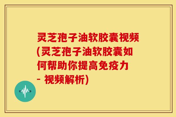 灵芝孢子油软胶囊视频(灵芝孢子油软胶囊如何帮助你提高免疫力 - 视频解析)