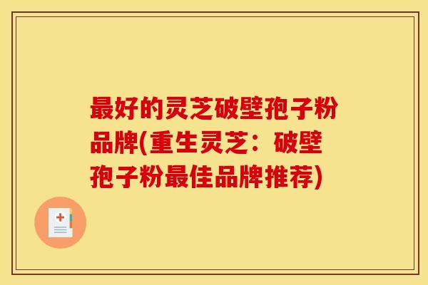 最好的灵芝破壁孢子粉品牌(重生灵芝:破壁孢子粉最佳品牌推荐)