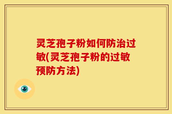 灵芝孢子粉如何防治过敏(灵芝孢子粉的过敏预防方法)