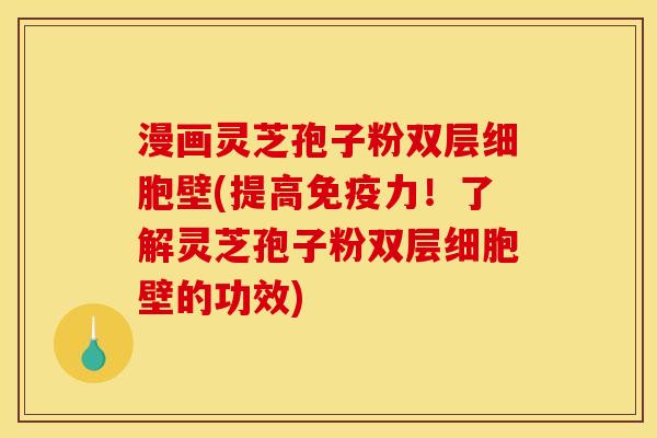 漫画灵芝孢子粉双层细胞壁(提高免疫力!了解灵芝孢子粉双层细胞壁的功效)