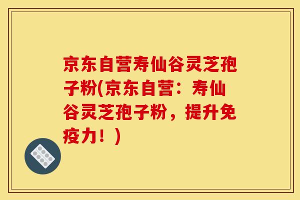 京东自营寿仙谷灵芝孢子粉(京东自营:寿仙谷灵芝孢子粉,提升免疫力!)
