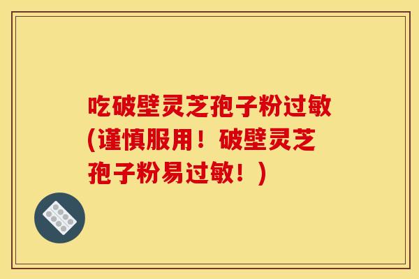 吃破壁灵芝孢子粉过敏(谨慎服用!破壁灵芝孢子粉易过敏!)
