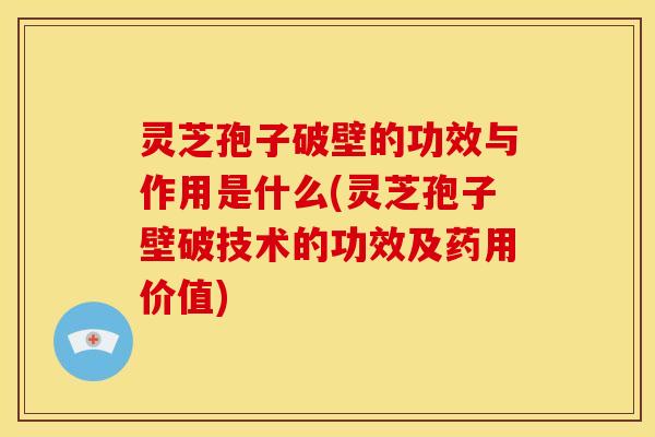 灵芝孢子破壁的功效与作用是什么(灵芝孢子壁破技术的功效及药用价值)