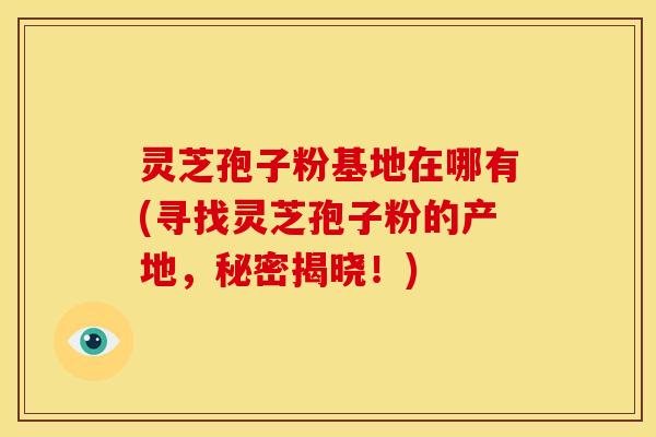 灵芝孢子粉基地在哪有(寻找灵芝孢子粉的产地，秘密揭晓！)