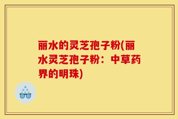 丽水的灵芝孢子粉(丽水灵芝孢子粉:中草药界的明珠)