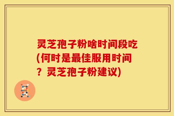 灵芝孢子粉啥时间段吃(何时是最佳服用时间?灵芝孢子粉建议)