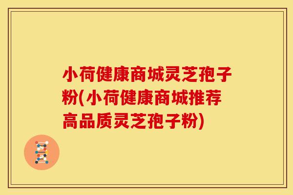 小荷健康商城灵芝孢子粉(小荷健康商城推荐高品质灵芝孢子粉)