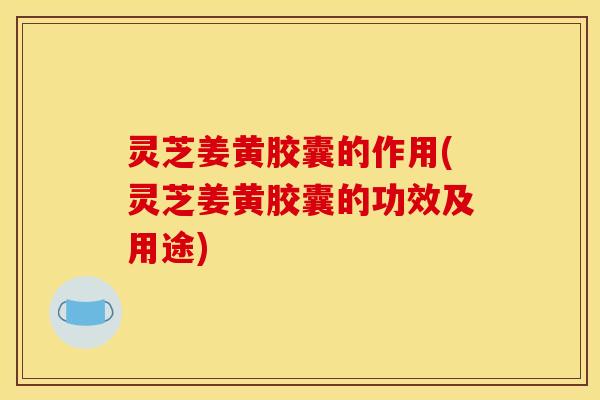 灵芝姜黄胶囊的作用(灵芝姜黄胶囊的功效及用途)