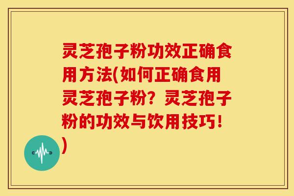 灵芝孢子粉功效正确食用方法(如何正确食用灵芝孢子粉?灵芝孢子粉的功效与饮用技巧!)