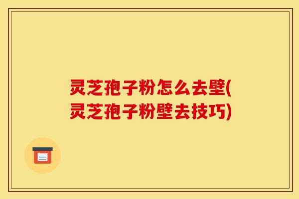 灵芝孢子粉怎么去壁(灵芝孢子粉壁去技巧)