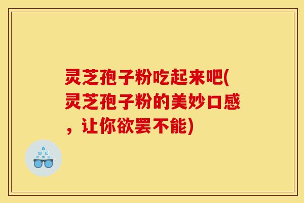 灵芝孢子粉吃起来吧(灵芝孢子粉的美妙口感,让你欲罢不能)