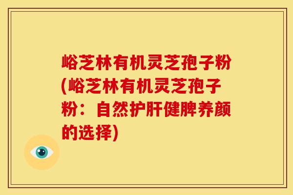 峪芝林有机灵芝孢子粉(峪芝林有机灵芝孢子粉:自然护肝健脾养颜的选择)