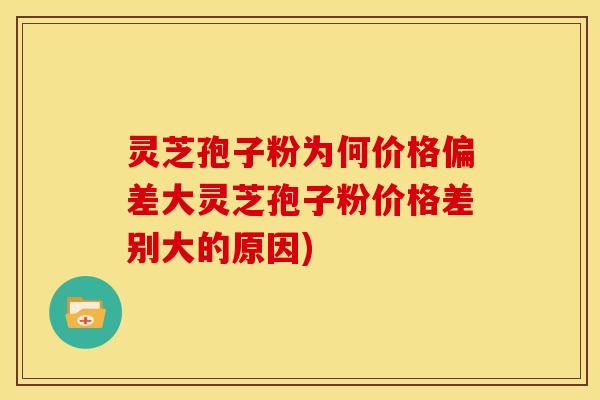 灵芝孢子粉为何价格偏差大灵芝孢子粉价格差别大的原因)